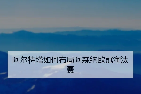 阿尔特塔如何布局阿森纳欧冠淘汰赛